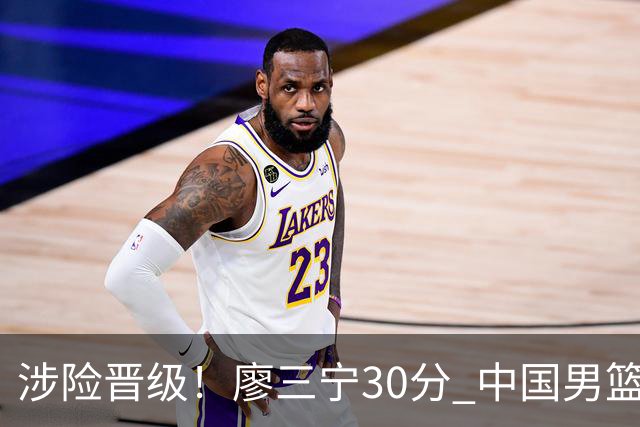 涉险晋级！廖三宁30分 中国男篮4人得分上双淘汰沙特闯入亚运4强